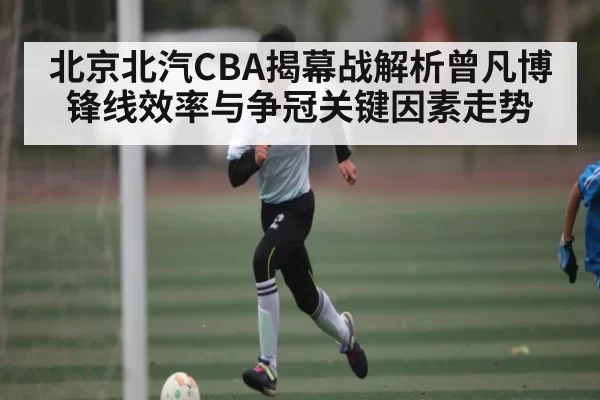 北京北汽CBA揭幕战解析曾凡博锋线效率与争冠关键因素走势
