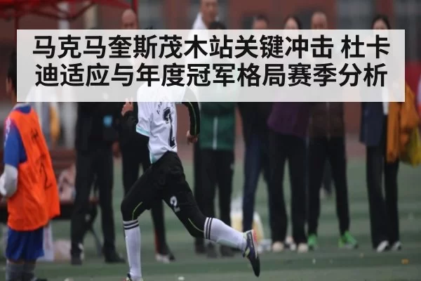 马克马奎斯茂木站关键冲击 杜卡迪适应与年度冠军格局赛季分析
